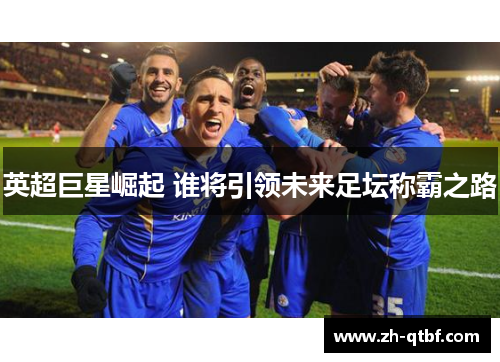 英超巨星崛起 谁将引领未来足坛称霸之路