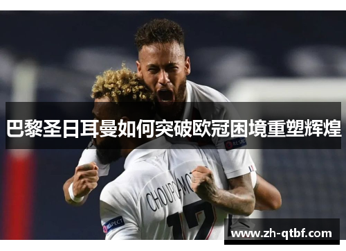巴黎圣日耳曼如何突破欧冠困境重塑辉煌
