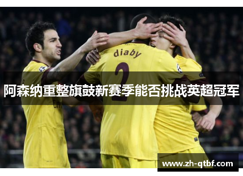 阿森纳重整旗鼓新赛季能否挑战英超冠军