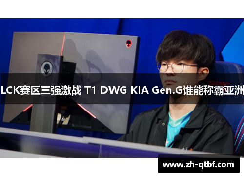 LCK赛区三强激战 T1 DWG KIA Gen.G谁能称霸亚洲