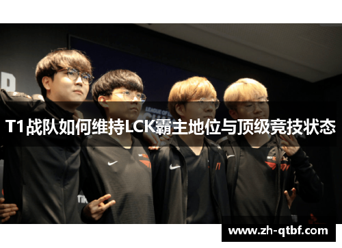T1战队如何维持LCK霸主地位与顶级竞技状态