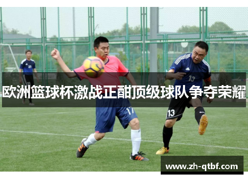 欧洲篮球杯激战正酣顶级球队争夺荣耀